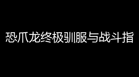 恐爪龙终极驯服与战斗指南：方舟中期刺客之王